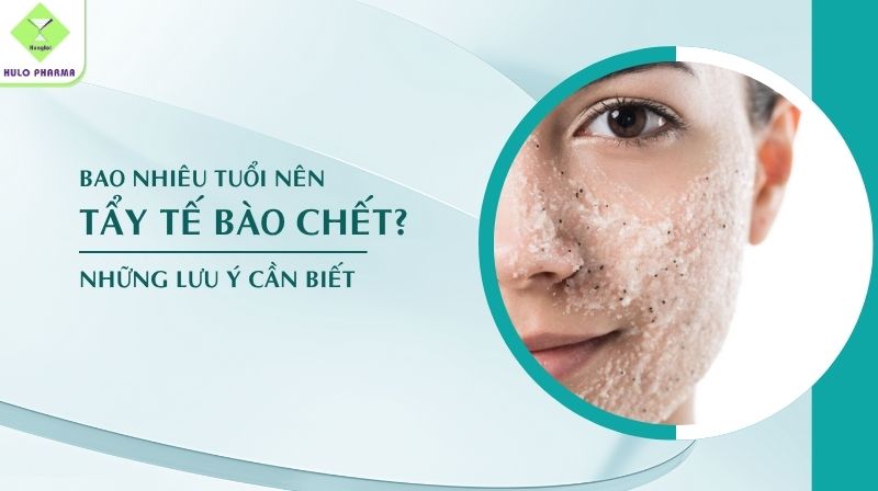 Bao nhiêu tuổi nên tẩy tế bào chết? Những lưu ý cần biết