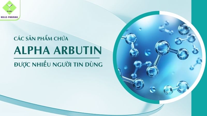 Các Sản Phẩm Chứa Alpha Arbutin Được Nhiều Người Tin Dùng
