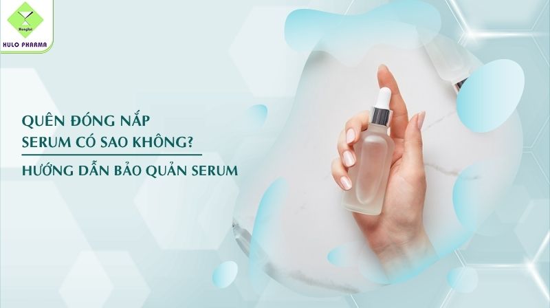 Quên đóng nắp serum có sao không? Hướng dẫn bảo quản serum