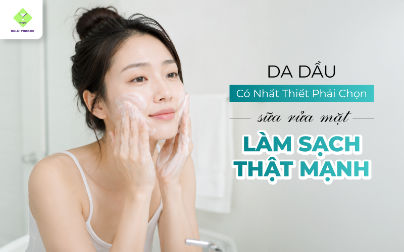 Da Dầu Có Nhất Thiết Phải Chọn Sữa Rửa Mặt Làm Sạch Thật Mạnh?