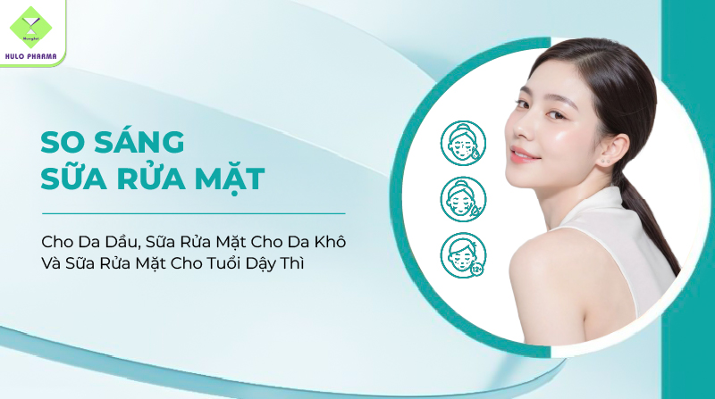 So Sánh Sữa Rửa Mặt Cho Da Dầu, Sữa Rửa Mặt Cho Da Khô Và Sữa Rửa Mặt Cho Tuổi Dậy Thì